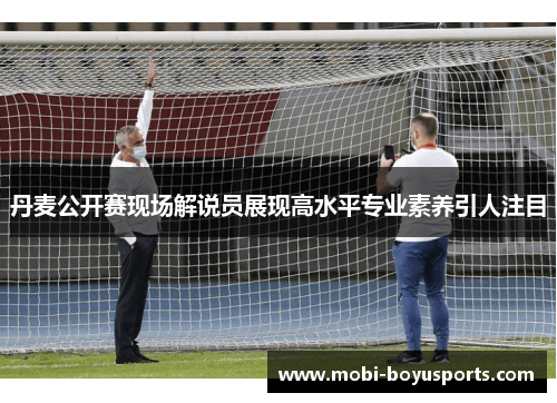 丹麦公开赛现场解说员展现高水平专业素养引人注目