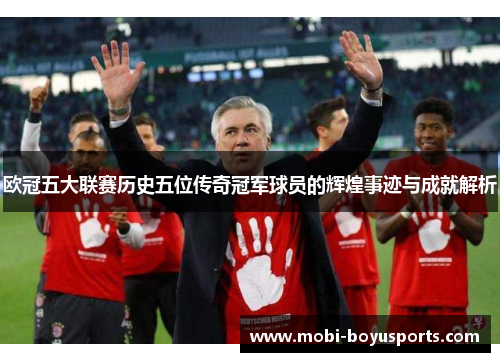 欧冠五大联赛历史五位传奇冠军球员的辉煌事迹与成就解析