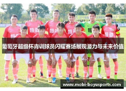 葡萄牙超级杯青训球员闪耀赛场展现潜力与未来价值