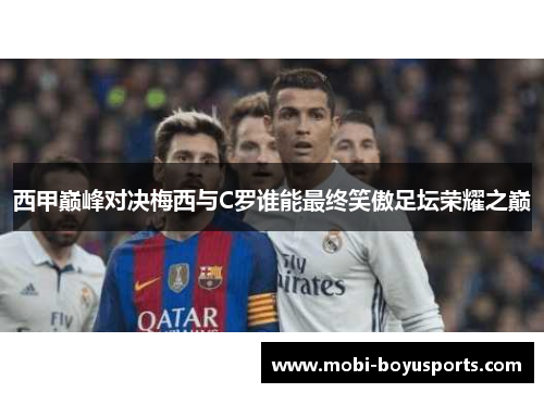 西甲巅峰对决梅西与C罗谁能最终笑傲足坛荣耀之巅