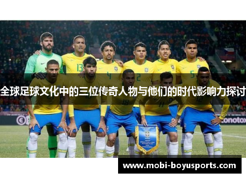 全球足球文化中的三位传奇人物与他们的时代影响力探讨