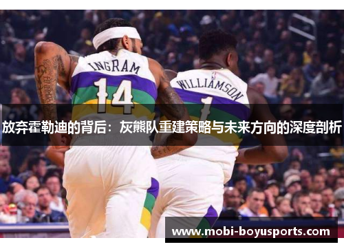 放弃霍勒迪的背后：灰熊队重建策略与未来方向的深度剖析
