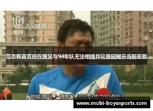 范志毅直言现在国足与94年队无法相提并论原因揭示当前差距