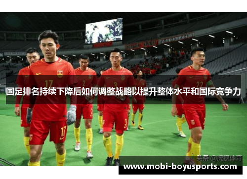 国足排名持续下降后如何调整战略以提升整体水平和国际竞争力