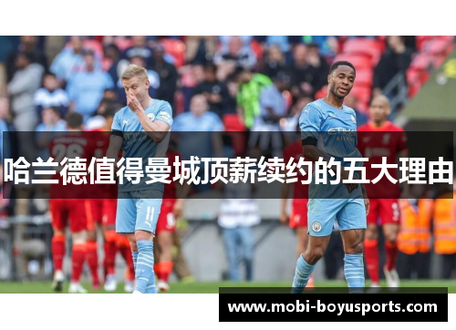 哈兰德值得曼城顶薪续约的五大理由