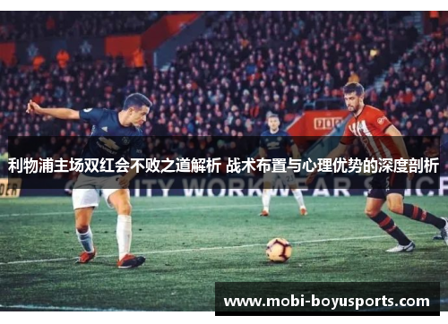 利物浦主场双红会不败之道解析 战术布置与心理优势的深度剖析