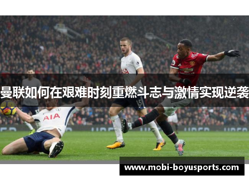 曼联如何在艰难时刻重燃斗志与激情实现逆袭