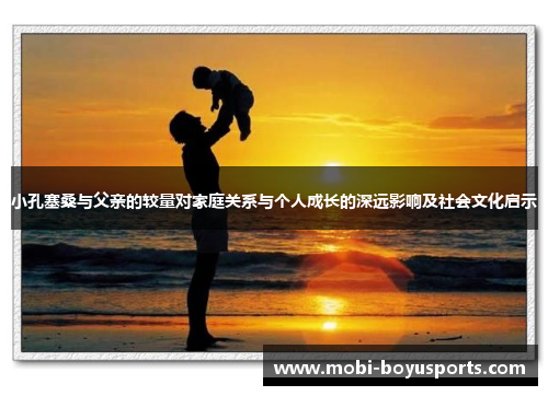 小孔塞桑与父亲的较量对家庭关系与个人成长的深远影响及社会文化启示