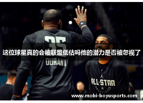 这位球星真的会被联盟低估吗他的潜力是否被忽视了