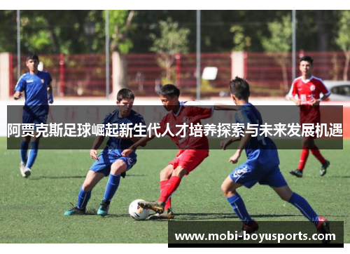 阿贾克斯足球崛起新生代人才培养探索与未来发展机遇